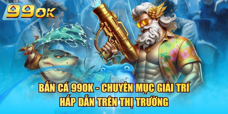 Bắn Cá 99OK - Chuyên Mục Giải Trí Hấp Dẫn Trên Thị Trường Bắn Cá 99OK