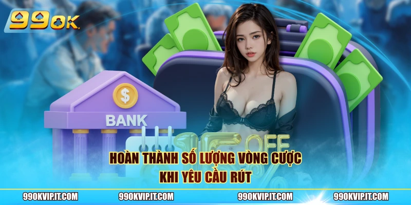 Rút Tiền 99OK Hoàn thành số lượng vòng cược khi yêu cầu rút