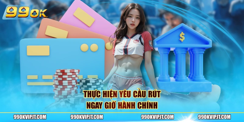 Rút Tiền 99OK Thực hiện yêu cầu rút ngay giờ hành chính
