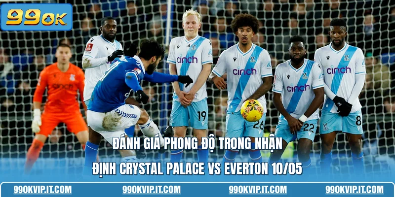 Nhận Định Crystal Palace Vs Everton 10/05 - Soi Kèo Thắng Đánh giá phong độ trong nhận định Crystal Palace vs Everton 10/05