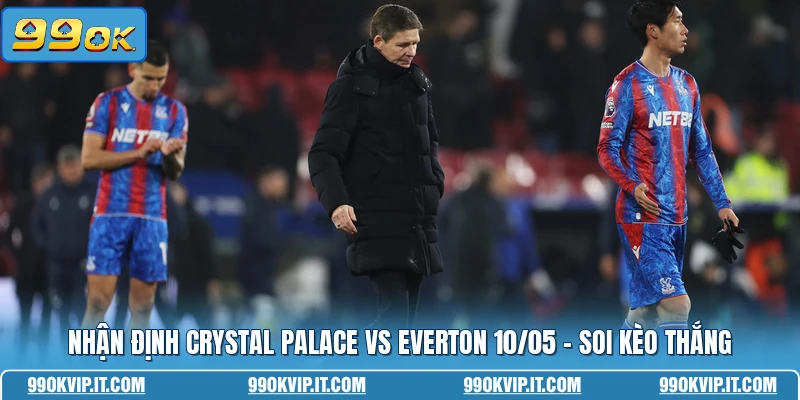 Nhận Định Crystal Palace Vs Everton 10/05 - Soi Kèo Thắng
