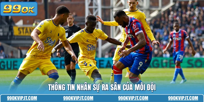 Nhận Định Crystal Palace Vs Everton 10/05 - Soi Kèo Thắng Thông tin nhân sự ra sân của mỗi đội